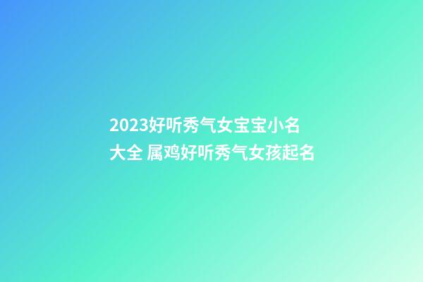 2023好听秀气女宝宝小名大全 属鸡好听秀气女孩起名